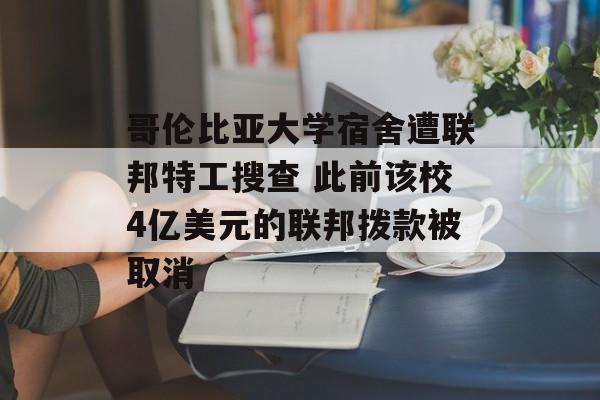 哥伦比亚大学宿舍遭联邦特工搜查 此前该校4亿美元的联邦拨款被取消
