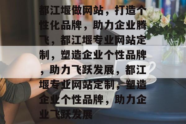都江堰做网站，打造个性化品牌，助力企业腾飞，都江堰专业网站定制，塑造企业个性品牌，助力飞跃发展，都江堰专业网站定制，塑造企业个性品牌，助力企业飞跃发展