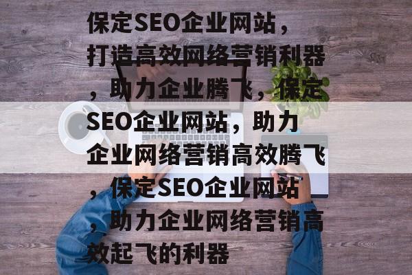 保定SEO企业网站，打造高效网络营销利器，助力企业腾飞，保定SEO企业网站，助力企业网络营销高效腾飞，保定SEO企业网站，助力企业网络营销高效起飞的利器
