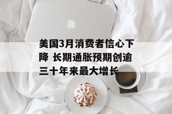 美国3月消费者信心下降 长期通胀预期创逾三十年来最大增长