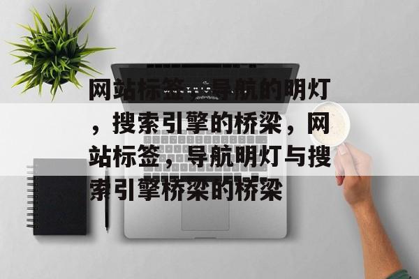 网站标签，导航的明灯，搜索引擎的桥梁，网站标签，导航明灯与搜索引擎桥梁的桥梁