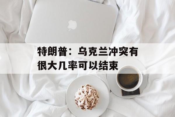 特朗普：乌克兰冲突有很大几率可以结束
