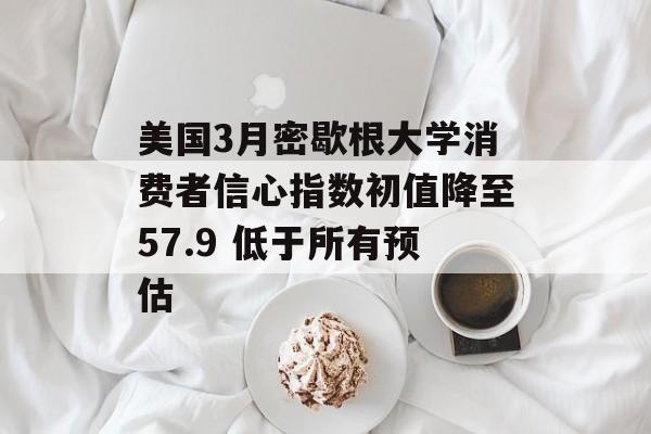 美国3月密歇根大学消费者信心指数初值降至57.9 低于所有预估