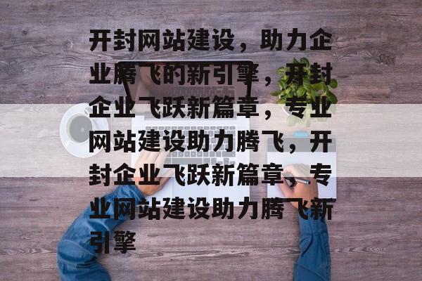 开封网站建设，助力企业腾飞的新引擎，开封企业飞跃新篇章，专业网站建设助力腾飞，开封企业飞跃新篇章，专业网站建设助力腾飞新引擎