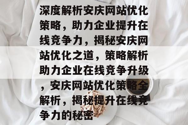 深度解析安庆网站优化策略，助力企业提升在线竞争力，揭秘安庆网站优化之道，策略解析助力企业在线竞争升级，安庆网站优化策略全解析，揭秘提升在线竞争力的秘密
