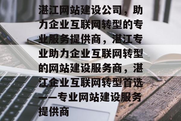 湛江网站建设公司，助力企业互联网转型的专业服务提供商，湛江专业助力企业互联网转型的网站建设服务商，湛江企业互联网转型首选——专业网站建设服务提供商