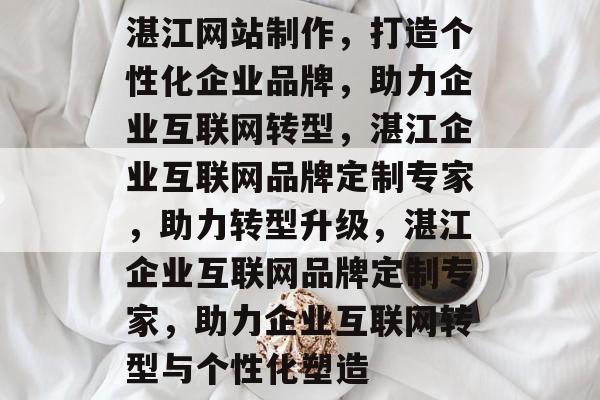 湛江网站制作，打造个性化企业品牌，助力企业互联网转型，湛江企业互联网品牌定制专家，助力转型升级，湛江企业互联网品牌定制专家，助力企业互联网转型与个性化塑造