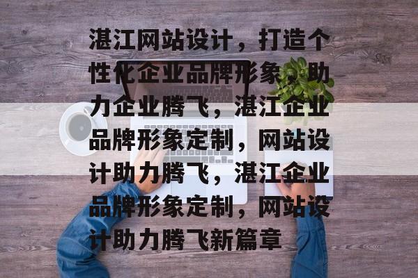 湛江网站设计，打造个性化企业品牌形象，助力企业腾飞，湛江企业品牌形象定制，网站设计助力腾飞，湛江企业品牌形象定制，网站设计助力腾飞新篇章