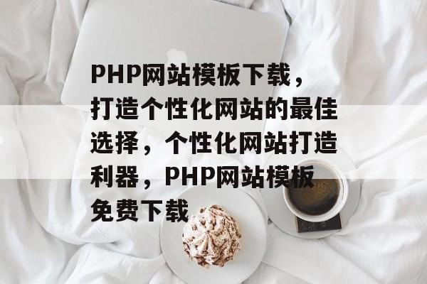 PHP网站模板下载，打造个性化网站的最佳选择，个性化网站打造利器，PHP网站模板免费下载