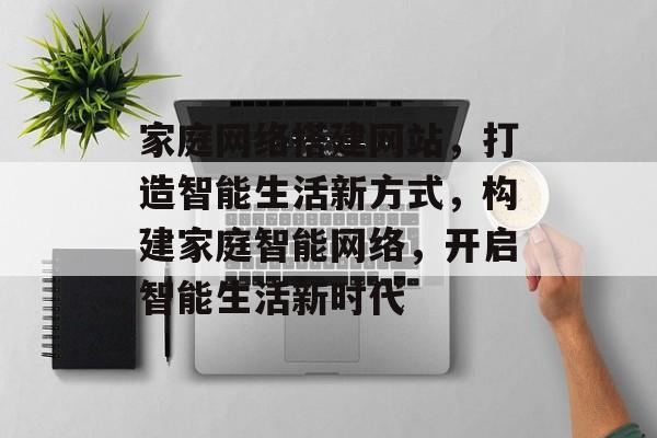 家庭网络搭建网站，打造智能生活新方式，构建家庭智能网络，开启智能生活新时代