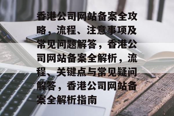 香港公司网站备案全攻略，流程、注意事项及常见问题解答，香港公司网站备案全解析，流程、关键点与常见疑问解答，香港公司网站备案全解析指南