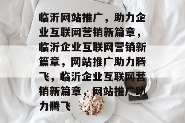 临沂网站推广，助力企业互联网营销新篇章，临沂企业互联网营销新篇章，网站推广助力腾飞，临沂企业互联网营销新篇章，网站推广助力腾飞