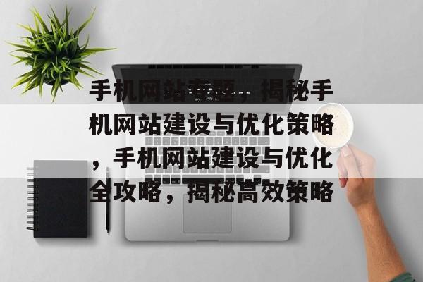 手机网站专题，揭秘手机网站建设与优化策略，手机网站建设与优化全攻略，揭秘高效策略