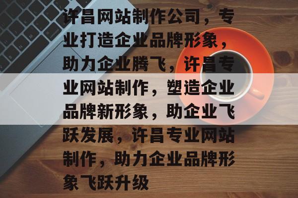 许昌网站制作公司，专业打造企业品牌形象，助力企业腾飞，许昌专业网站制作，塑造企业品牌新形象，助企业飞跃发展，许昌专业网站制作，助力企业品牌形象飞跃升级