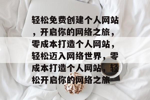 轻松免费创建个人网站，开启你的网络之旅，零成本打造个人网站，轻松迈入网络世界，零成本打造个人网站，轻松开启你的网络之旅