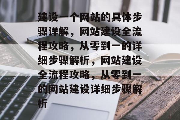 建设一个网站的具体步骤详解，网站建设全流程攻略，从零到一的详细步骤解析，网站建设全流程攻略，从零到一的网站建设详细步骤解析
