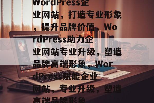 WordPress企业网站，打造专业形象，提升品牌价值，WordPress助力企业网站专业升级，塑造品牌高端形象，WordPress赋能企业网站，专业升级，塑造高端品牌形象