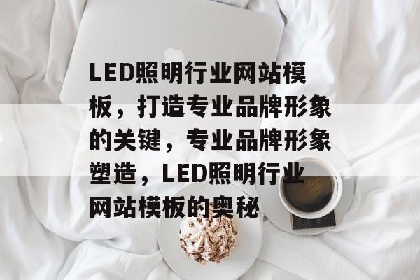 LED照明行业网站模板，打造专业品牌形象的关键，专业品牌形象塑造，LED照明行业网站模板的奥秘