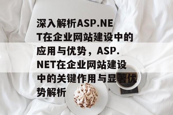 深入解析ASP.NET在企业网站建设中的应用与优势，ASP.NET在企业网站建设中的关键作用与显著优势解析