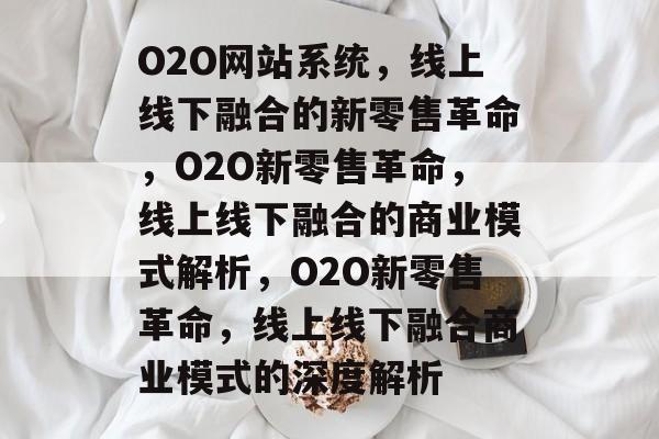 O2O网站系统，线上线下融合的新零售革命，O2O新零售革命，线上线下融合的商业模式解析，O2O新零售革命，线上线下融合商业模式的深度解析