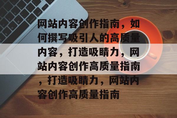 网站内容创作指南，如何撰写吸引人的高质量内容，打造吸睛力，网站内容创作高质量指南，打造吸睛力，网站内容创作高质量指南