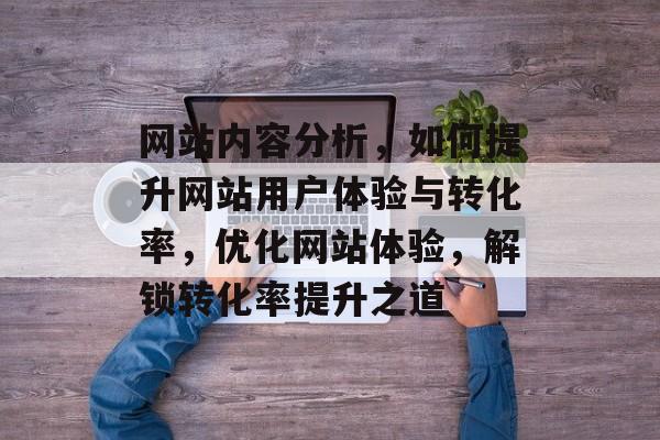 网站内容分析，如何提升网站用户体验与转化率，优化网站体验，解锁转化率提升之道