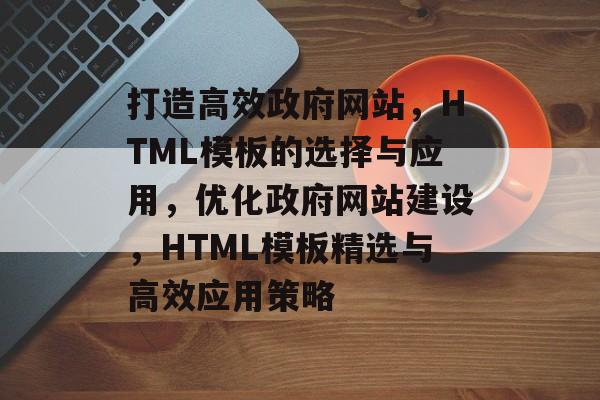 打造高效政府网站，HTML模板的选择与应用，优化政府网站建设，HTML模板精选与高效应用策略