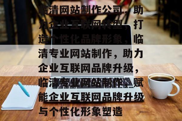 临清网站制作公司，助力企业互联网转型，打造个性化品牌形象，临清专业网站制作，助力企业互联网品牌升级，临清专业网站制作，赋能企业互联网品牌升级与个性化形象塑造