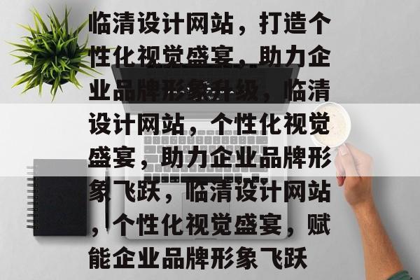临清设计网站，打造个性化视觉盛宴，助力企业品牌形象升级，临清设计网站，个性化视觉盛宴，助力企业品牌形象飞跃，临清设计网站，个性化视觉盛宴，赋能企业品牌形象飞跃