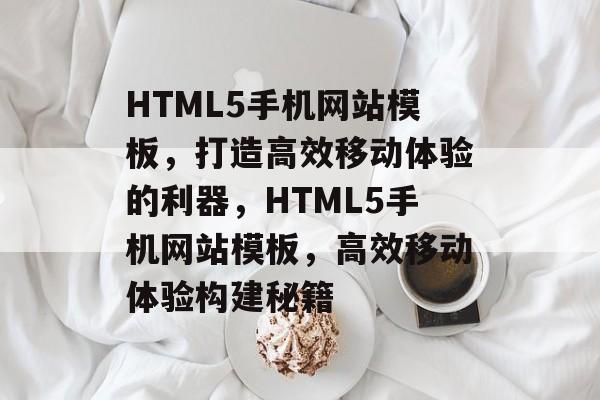 HTML5手机网站模板，打造高效移动体验的利器，HTML5手机网站模板，高效移动体验构建秘籍