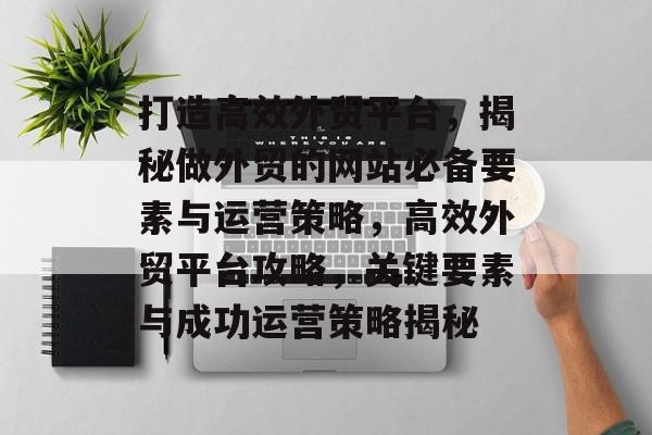 打造高效外贸平台，揭秘做外贸的网站必备要素与运营策略，高效外贸平台攻略，关键要素与成功运营策略揭秘