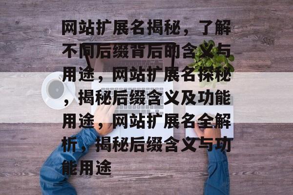 网站扩展名揭秘，了解不同后缀背后的含义与用途，网站扩展名探秘，揭秘后缀含义及功能用途，网站扩展名全解析，揭秘后缀含义与功能用途