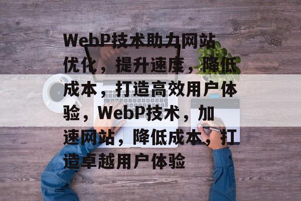 WebP技术助力网站优化,提升速度,降低成本,打造高效用户体验,WebP技术,加速网站,降低成本,打造卓越用户体验 WebP技术助力网站优化,提升速度,降低成本,打造高效用户体验,WebP技术,加速网站,降低成本,打造卓越用户体验