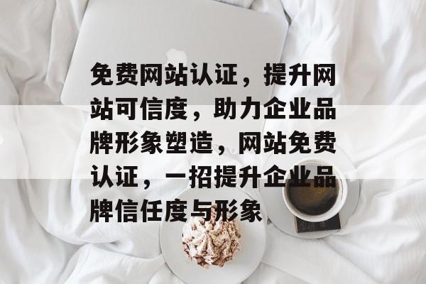 免费网站认证，提升网站可信度，助力企业品牌形象塑造，网站免费认证，一招提升企业品牌信任度与形象