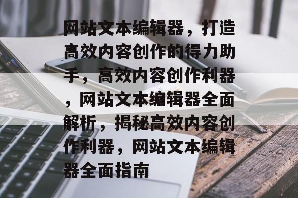 网站文本编辑器，打造高效内容创作的得力助手，高效内容创作利器，网站文本编辑器全面解析，揭秘高效内容创作利器，网站文本编辑器全面指南
