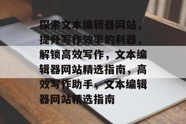 探索文本编辑器网站，提升写作效率的利器，解锁高效写作，文本编辑器网站精选指南，高效写作助手，文本编辑器网站精选指南