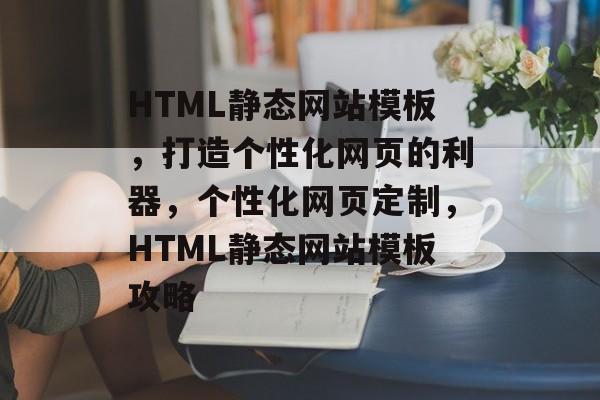 HTML静态网站模板，打造个性化网页的利器，个性化网页定制，HTML静态网站模板攻略