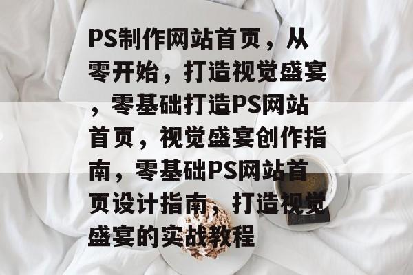 PS制作网站首页，从零开始，打造视觉盛宴，零基础打造PS网站首页，视觉盛宴创作指南，零基础PS网站首页设计指南，打造视觉盛宴的实战教程