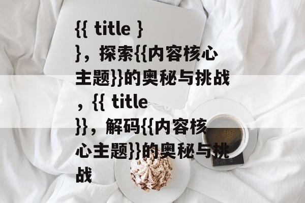 {{ title }}，探索{{内容核心主题}}的奥秘与挑战，{{ title }}，解码{{内容核心主题}}的奥秘与挑战