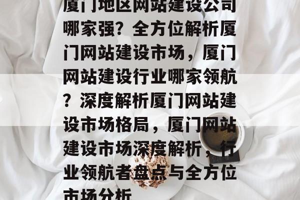 厦门地区网站建设公司哪家强？全方位解析厦门网站建设市场，厦门网站建设行业哪家领航？深度解析厦门网站建设市场格局，厦门网站建设市场深度解析，行业领航者盘点与全方位市场分析