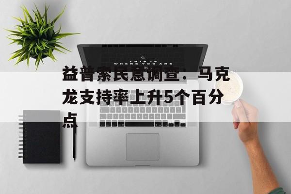 益普索民意调查：马克龙支持率上升5个百分点