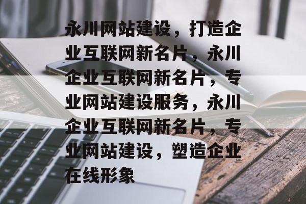 永川网站建设，打造企业互联网新名片，永川企业互联网新名片，专业网站建设服务，永川企业互联网新名片，专业网站建设，塑造企业在线形象