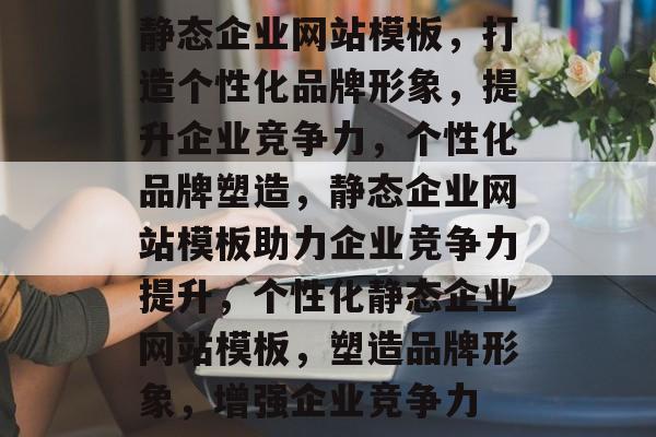 静态企业网站模板，打造个性化品牌形象，提升企业竞争力，个性化品牌塑造，静态企业网站模板助力企业竞争力提升，个性化静态企业网站模板，塑造品牌形象，增强企业竞争力