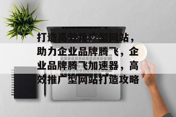 打造高效推广型网站，助力企业品牌腾飞，企业品牌腾飞加速器，高效推广型网站打造攻略
