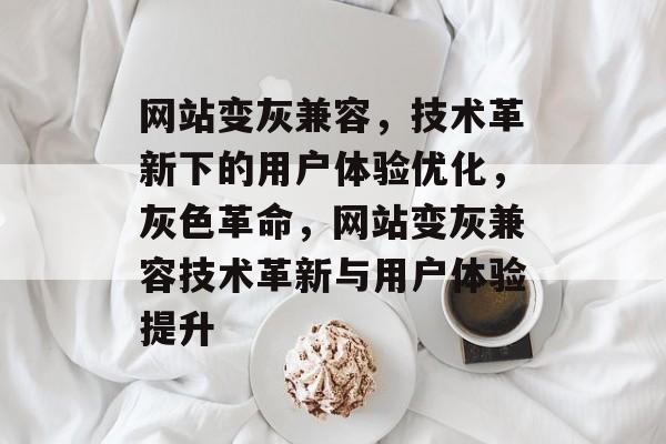 网站变灰兼容，技术革新下的用户体验优化，灰色革命，网站变灰兼容技术革新与用户体验提升