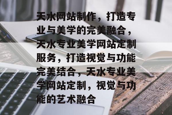 天水网站制作，打造专业与美学的完美融合，天水专业美学网站定制服务，打造视觉与功能完美结合，天水专业美学网站定制，视觉与功能的艺术融合