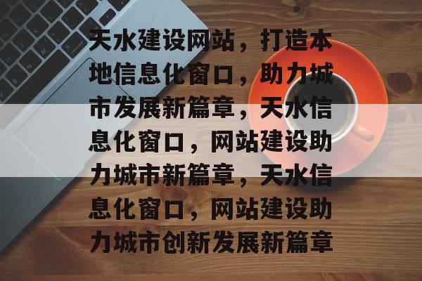 天水建设网站，打造本地信息化窗口，助力城市发展新篇章，天水信息化窗口，网站建设助力城市新篇章，天水信息化窗口，网站建设助力城市创新发展新篇章