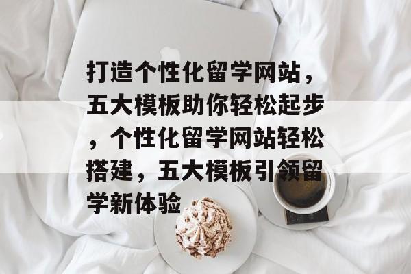 打造个性化留学网站，五大模板助你轻松起步，个性化留学网站轻松搭建，五大模板引领留学新体验
