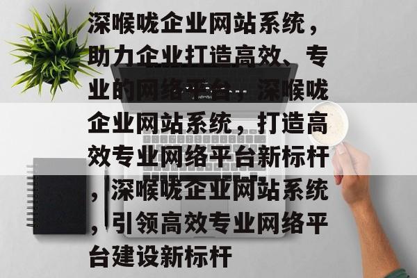 深喉咙企业网站系统，助力企业打造高效、专业的网络平台，深喉咙企业网站系统，打造高效专业网络平台新标杆，深喉咙企业网站系统，引领高效专业网络平台建设新标杆