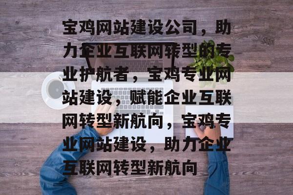 宝鸡网站建设公司，助力企业互联网转型的专业护航者，宝鸡专业网站建设，赋能企业互联网转型新航向，宝鸡专业网站建设，助力企业互联网转型新航向